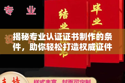 临漳揭秘专业认证证书制作的条件，助你轻松打造权威证件